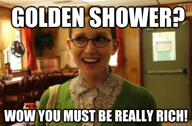  Golden Shower? Wow you must be really rich!  Sexually Oblivious Female