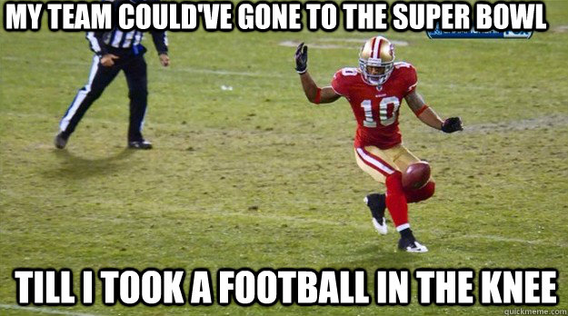 My team could've gone to the Super Bowl Till I took a football in the knee  