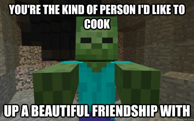 You're the kind of person i'd like to cook up a beautiful friendship with  Misunderstood Zombie