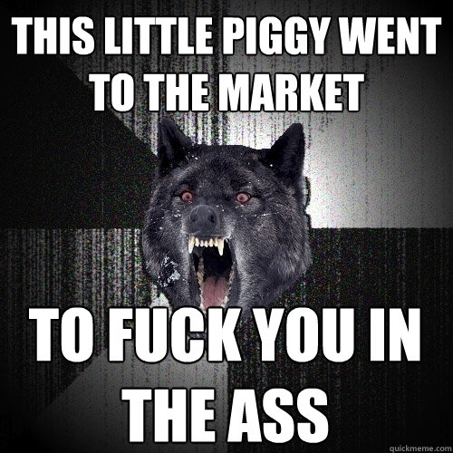 This little piggy went to the market to fuck you in the ass  Insanity Wolf