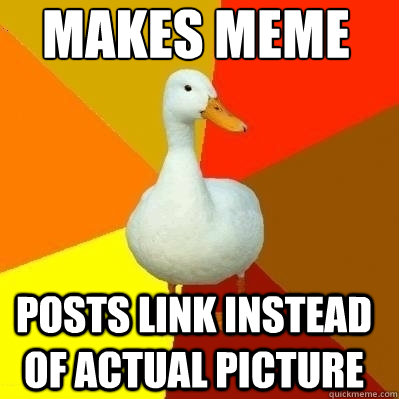 Makes meme posts link instead of actual picture  Technologically Impaired Duck