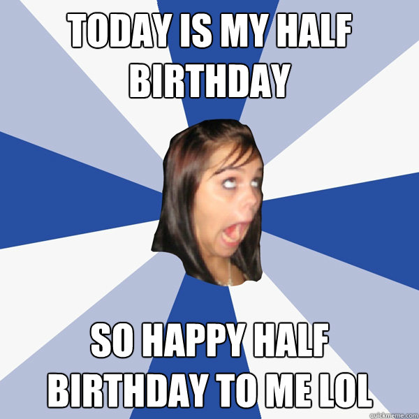 today is my half birthday so happy half birthday to me lol - today is my half birthday so happy half birthday to me lol  Annoying Facebook Girl