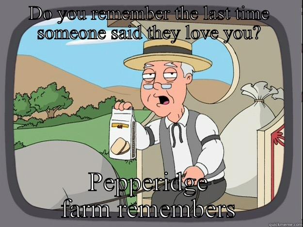 DO YOU REMEMBER THE LAST TIME SOMEONE SAID THEY LOVE YOU? PEPPERIDGE FARM REMEMBERS Pepperidge Farm Remembers