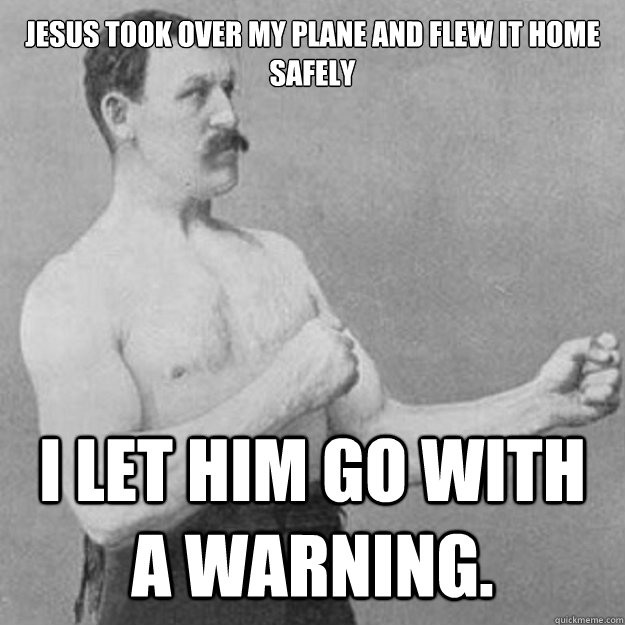 JESUS TOOK OVER MY PLANE AND FLEW IT HOME SAFELY I let him go with a warning.   overly manly man