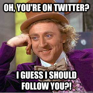 Oh, you're on Twitter? I guess I should follow you?!  Condescending Wonka
