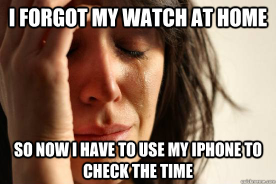 i forgot my watch at home So now I have to use my iPhone to check the time   First World Problems