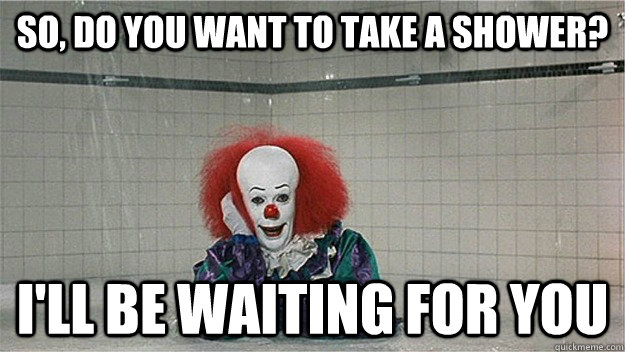 So, do you want to take a shower? I'll be waiting for you - So, do you want to take a shower? I'll be waiting for you  Scumbag Pennywise