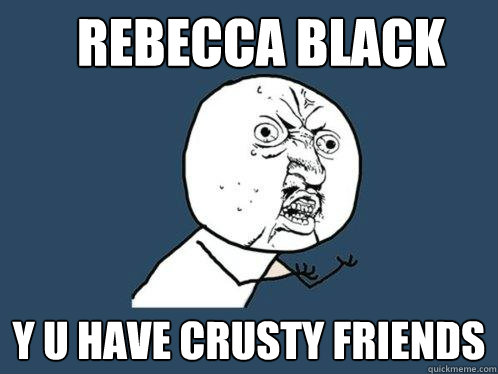 Rebecca black y u have crusty friends  Y U No