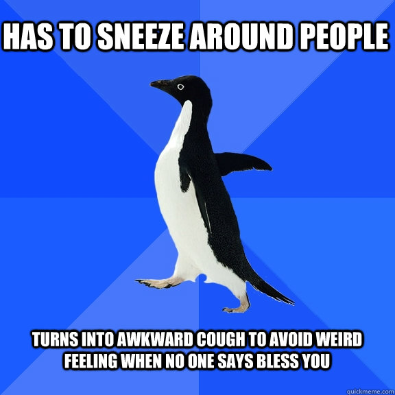 Has to sneeze around people turns into awkward cough to avoid weird feeling when no one says bless you  Socially Awkward Penguin