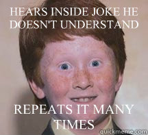 HEARS INSIDE JOKE HE DOESN'T UNDERSTAND REPEATS IT MANY TIMES  Annoying Ginger Kid
