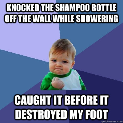 Knocked the shampoo bottle off the wall while showering caught it before it destroyed my foot  Success Kid