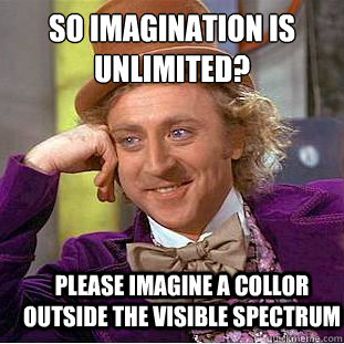 So Imagination is
unlimited? please imagine a collor outside the visible spectrum  Psychotic Willy Wonka