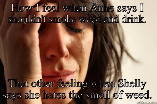 HOW I FEEL WHEN ANNE SAYS I SHOULDN'T SMOKE WEED AND DRINK. THAT OTHER FEELING WHEN SHELLY SAYS SHE HATES THE SMELL OF WEED. First World Problems