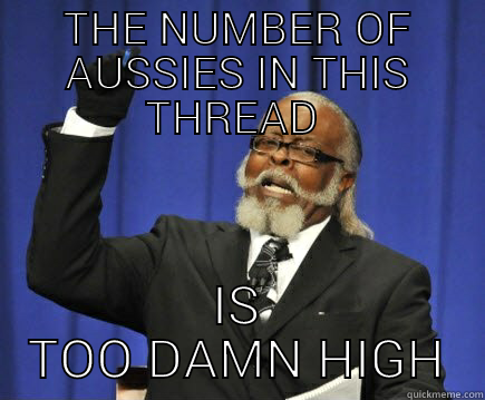 Damn Aussies  - THE NUMBER OF AUSSIES IN THIS THREAD  IS TOO DAMN HIGH Too Damn High