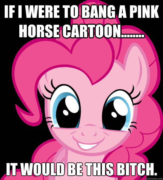 If i were to bang a pink horse cartoon........ It would be this bitch.  
