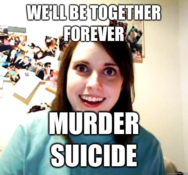 We'll be together forever Murder suicide  Overly Attached Girlfriend