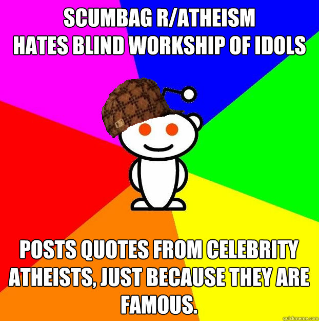 Scumbag r/atheism
Hates blind workship of idols Posts quotes from celebrity atheists, just because they are famous.  Scumbag Redditor