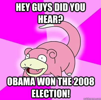 Hey guys did you hear? Obama won the 2008 election!  Slowpoke