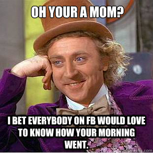 Oh your a Mom? I bet everybody on FB would love to know how your morning went.  Condescending Wonka