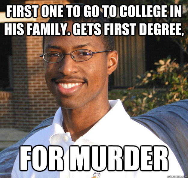 first one to go to college in his family. Gets first degree, for murder - first one to go to college in his family. Gets first degree, for murder  Black Bad Luck Brian