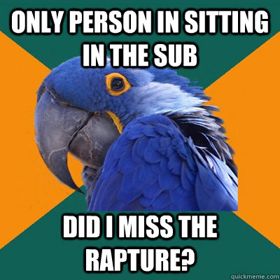 Only person in sitting in the SUB did i miss the rapture?  Paranoid Parrot