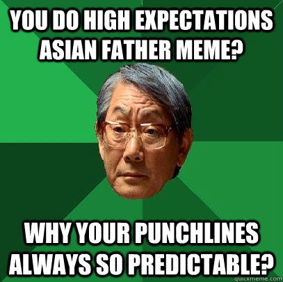 You do high expectations asian father meme? Why your punchlines always so predictable?  High Expectations Asian Father