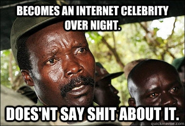 Becomes an internet celebrity over night. Does'nt say shit about it.  Kony