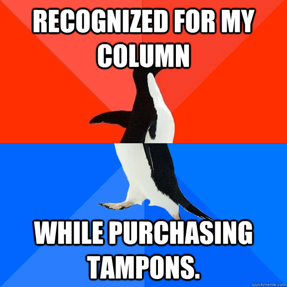 Recognized for my column while purchasing tampons.  Socially Awesome Awkward Penguin