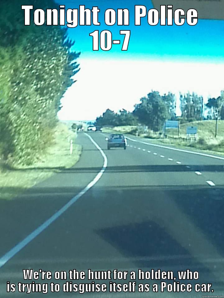 Tonight on Police 10-7. - TONIGHT ON POLICE 10-7 WE'RE ON THE HUNT FOR A HOLDEN, WHO IS TRYING TO DISGUISE ITSELF AS A POLICE CAR.  Misc