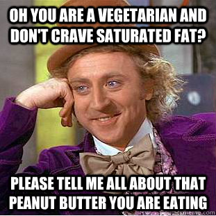 Oh you are a vegetarian and don't crave saturated fat? Please tell me all about that peanut butter you are eating  Condescending Wonka