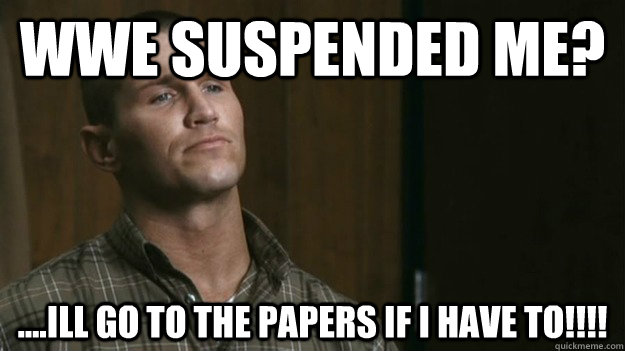 WWE SUSPENDED ME? ....ILL GO TO THE PAPERS IF I HAVE TO!!!!  Randy Orton Suspended