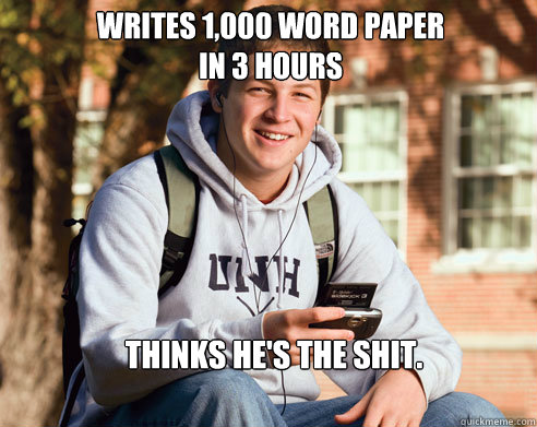 Writes 1,000 word paper 
in 3 hours thinks he's the shit.  College Freshman