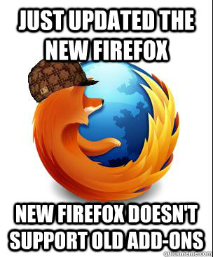 Just updated the new firefox new firefox doesn't support old add-ons  Scumbag Firefox
