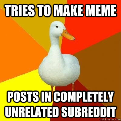 Tries to make meme posts in completely unrelated subreddit  Tech Impaired Duck