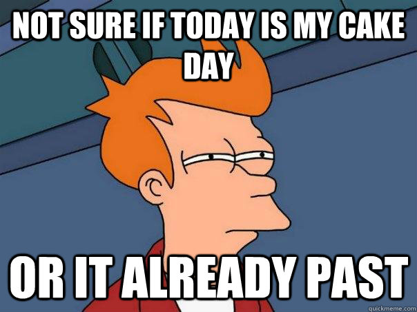 Not sure if today is my cake day or it already past  Futurama Fry