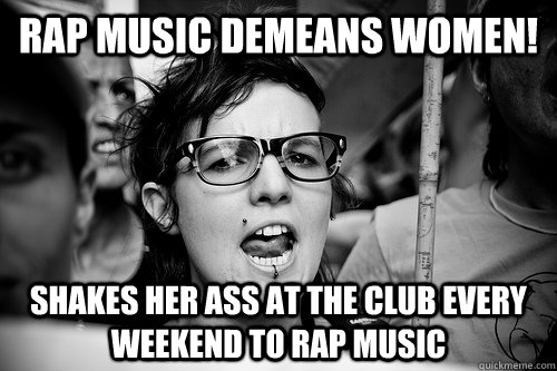 Rap music demeans women! Shakes her ass at the club every weekend to rap music  Hypocrite Feminist