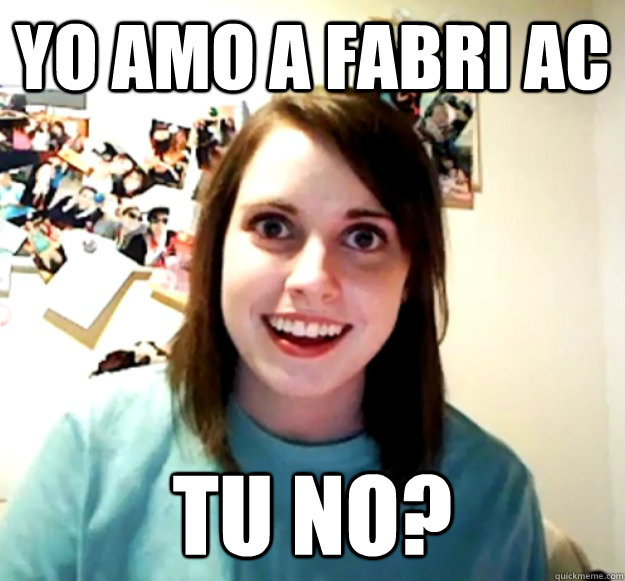 yo amo a faBRI AC TU NO?  Overly Attached Girlfriend