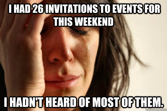  I had 26 invitations to events for this weekend I hadn't heard of most of them.  First World Problems