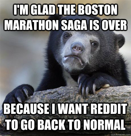 I'm glad the Boston Marathon Saga is over because I want reddit to go back to normal  Confession Bear