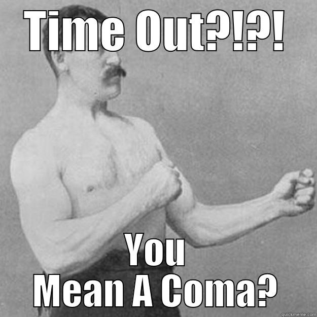 TIME OUT?!?! YOU MEAN A COMA? overly manly man