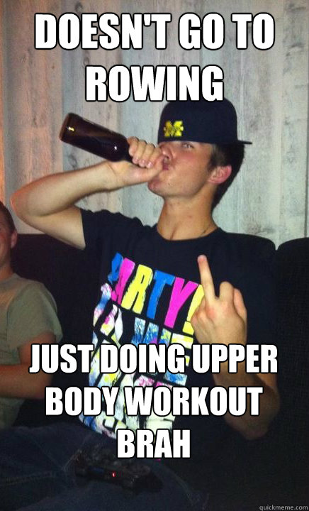 Doesn't go to rowing Just doing upper body workout brah

  Andrew Douche