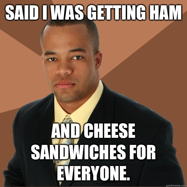 SAID I WAS GETTING HAM AND CHEESE SANDWICHES FOR EVERYONE.  Successful Black Man
