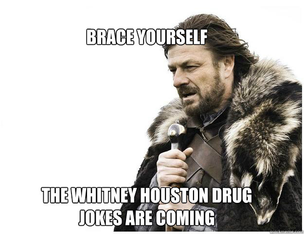 Brace yourself






the whitney houston drug jokes are coming  Imminent Ned