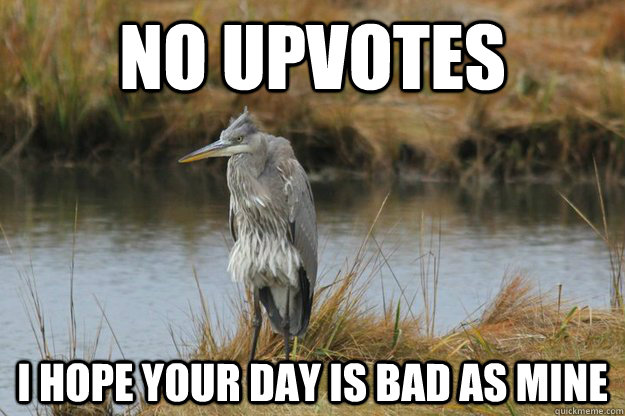 No upvotes i hope your day is bad as mine - No upvotes i hope your day is bad as mine  No upvote