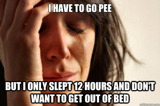 I have to go pee But I only slept 12 hours and don't want to get out of bed  First World Problems