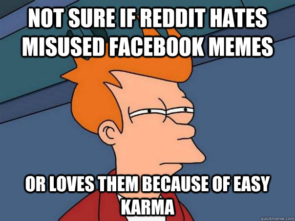 Not sure if reddit hates misused facebook memes Or loves them because of easy karma - Not sure if reddit hates misused facebook memes Or loves them because of easy karma  Misc