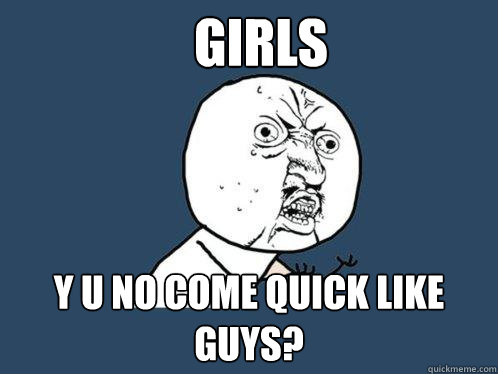 Girls y u no come quick like guys?  Y U No