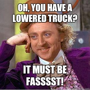 Oh, you have a lowered truck? It must be fasssst!  Creepy Wonka