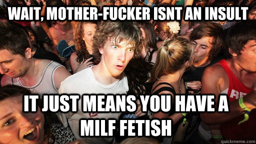 WAIT, MOTHER-FUCKER ISNT AN INSULT IT JUST MEANS YOU HAVE A MILF FETISH  Sudden Clarity Clarence