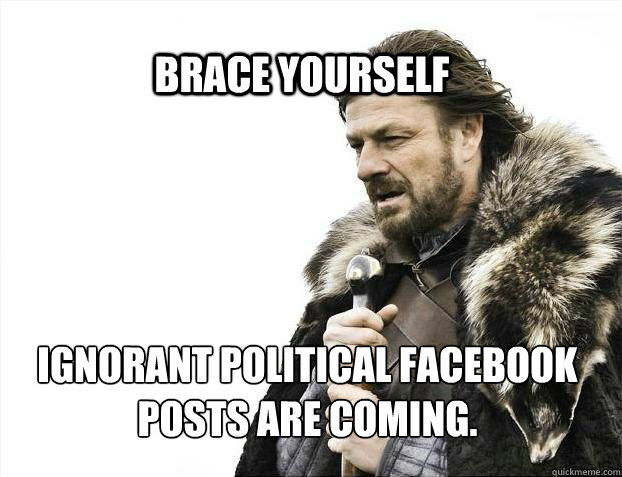 BRACE YOURSELf Ignorant political Facebook posts are coming.  BRACE YOURSELF SOLO QUEUE